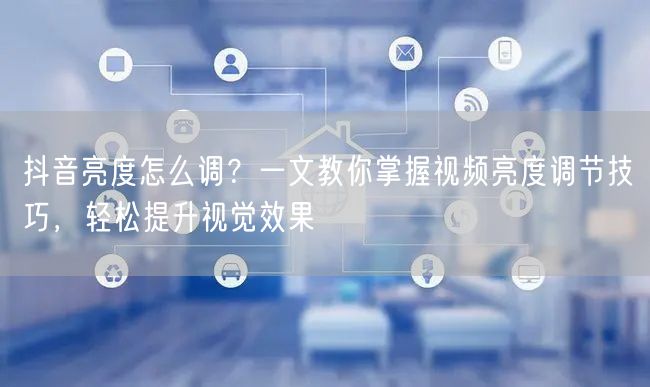抖音亮度怎么调？一文教你掌握视频亮度调节