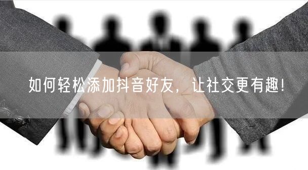 如何轻松添加抖音好友，让社交更有趣！