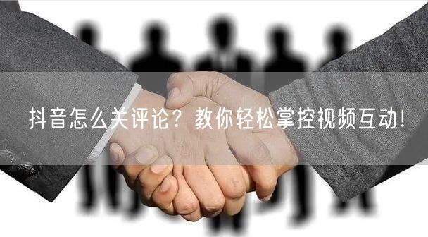 抖音怎么关评论？教你轻松掌控视频互动！