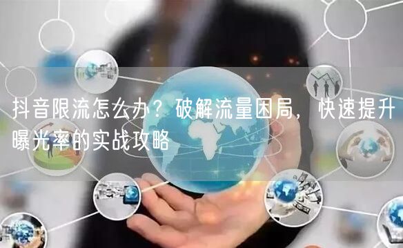 抖音限流怎么办？破解流量困局，快速提升曝