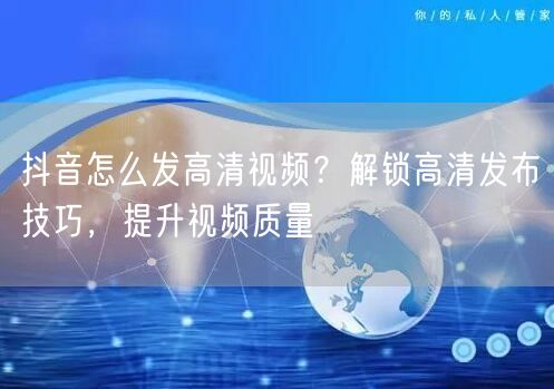 抖音怎么发高清视频？解锁高清发布技巧，提