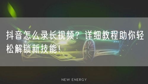 抖音怎么录长视频？详细教程助你轻松解锁新