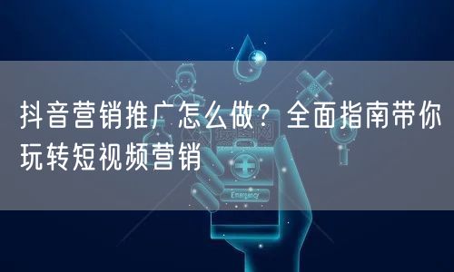 抖音营销推广怎么做？全面指南带你玩转短视