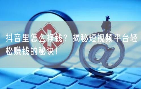 抖音里怎么挣钱？揭秘短视频平台轻松赚钱的