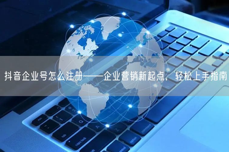 抖音企业号怎么注册——企业营销新起点，轻