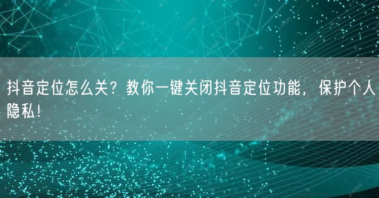 抖音定位怎么关？教你一键关闭抖音定位功能