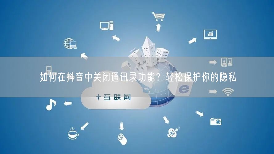如何在抖音中关闭通讯录功能？轻松保护你的