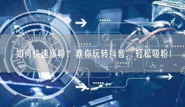 如何快速涨粉？教你玩转抖音，轻松吸粉！