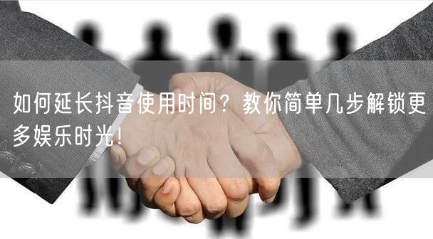 如何延长抖音使用时间？教你简单几步解锁更