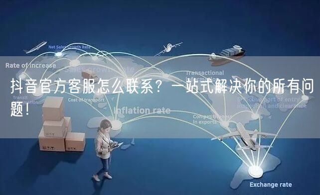 抖音官方客服怎么联系？一站式解决你的所有问题！