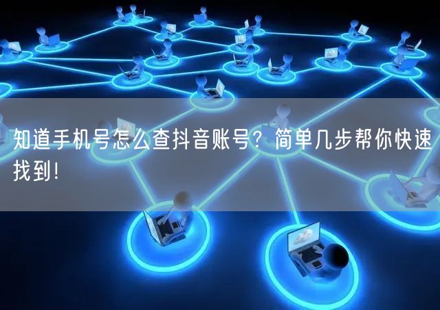 知道手机号怎么查抖音账号？简单几步帮你快速找到！