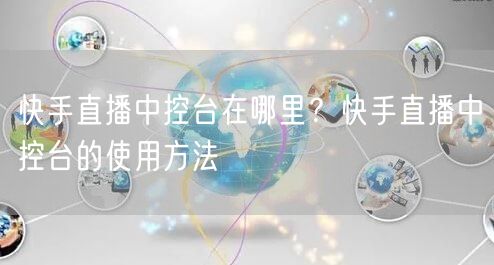 快手直播中控台在哪里？快手直播中控台的使用方法