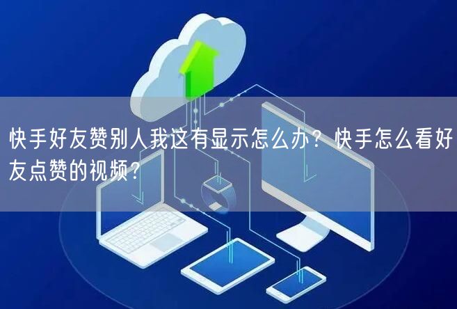 快手好友赞别人我这有显示怎么办？快手怎么