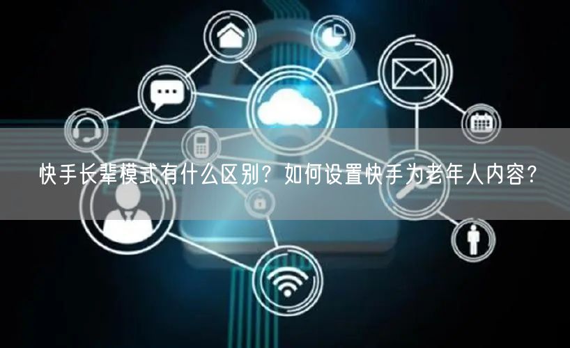 快手长辈模式有什么区别？如何设置快手为老年人内容？