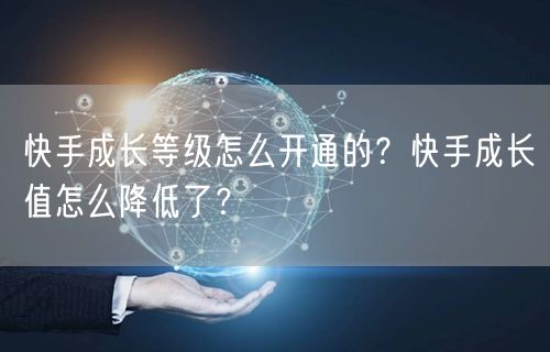 快手成长等级怎么开通的？快手成长值怎么降低了？