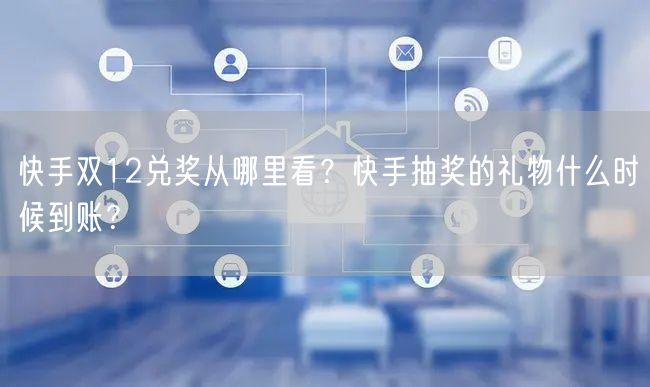 快手双12兑奖从哪里看？快手抽奖的礼物什么时候到账？