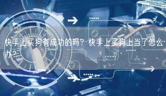 快手上买狗有成功的吗？快手上买狗上当了怎么办？