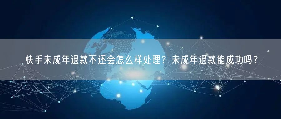 快手未成年退款不还会怎么样处理？未成年退款能成功吗？