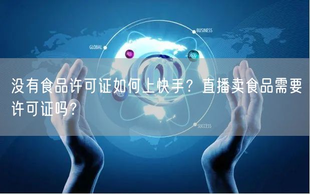 没有食品许可证如何上快手？直播卖食品需要许可证吗？