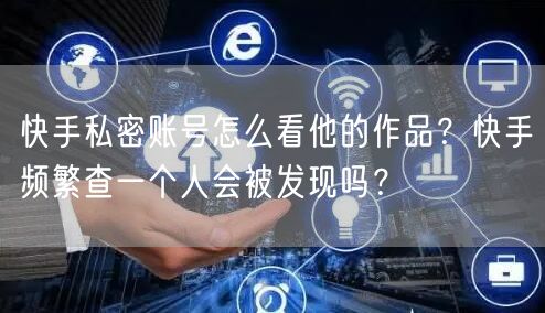 快手私密账号怎么看他的作品？快手频繁查一个人会被发现吗？