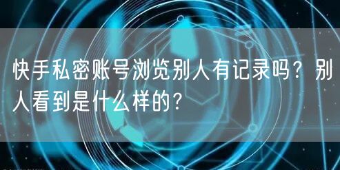 快手私密账号浏览别人有记录吗？别人看到是