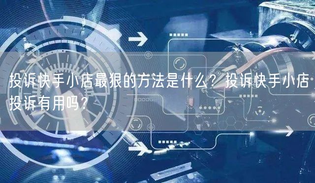 投诉快手小店最狠的方法是什么？投诉快手小店投诉有用吗？