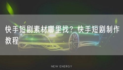 快手短剧素材哪里找？快手短剧制作教程
