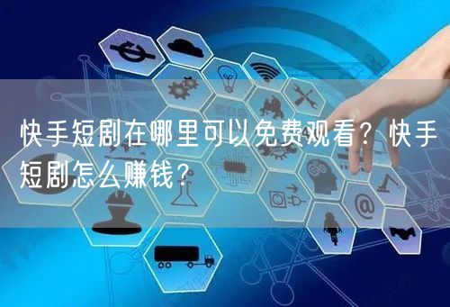 快手短剧在哪里可以免费观看？快手短剧怎么赚钱？