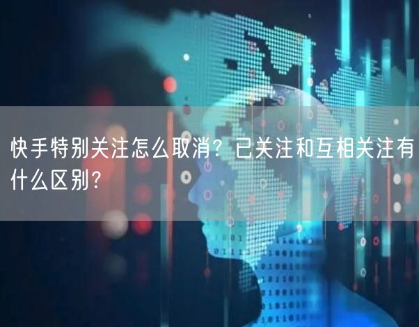 快手特别关注怎么取消？已关注和互相关注有什么区别？