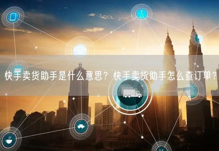 快手卖货助手是什么意思？快手卖货助手怎么查订单？