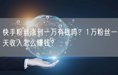 快手粉丝涨到一万有钱吗？1万粉丝一天收入怎么赚钱？