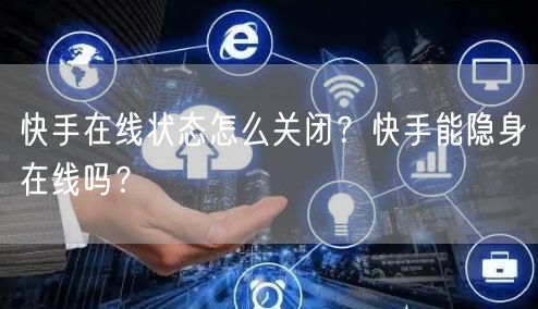 快手在线状态怎么关闭？快手能隐身在线吗？