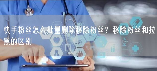 快手粉丝怎么批量删除移除粉丝？移除粉丝和拉黑的区别