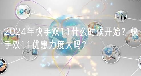 2024年快手双11什么时候开始？快手双11优惠力度大吗？
