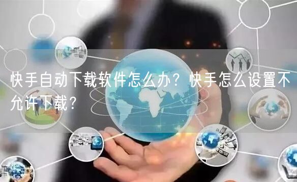 快手自动下载软件怎么办？快手怎么设置不允许下载？