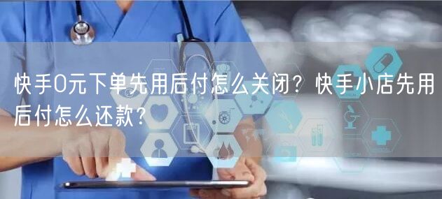 快手0元下单先用后付怎么关闭？快手小店先用后付怎么还款？