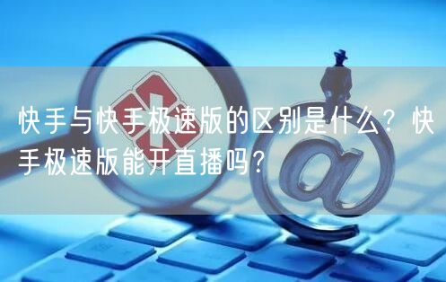 快手与快手极速版的区别是什么？快手极速版能开直播吗？