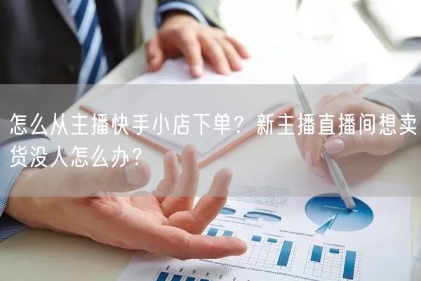 怎么从主播快手小店下单？新主播直播间想卖货没人怎么办？