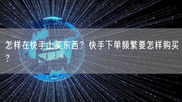 怎样在快手上买东西？快手下单频繁要怎样购买？