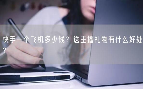 快手一个飞机多少钱？送主播礼物有什么好处？