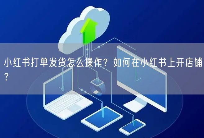 小红书打单发货怎么操作？如何在小红书上开店铺？