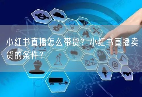 小红书直播怎么带货？小红书直播卖货的条件？