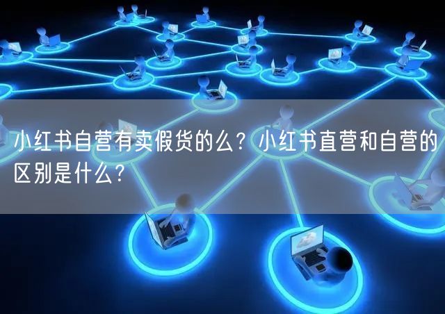 小红书自营有卖假货的么？小红书直营和自营