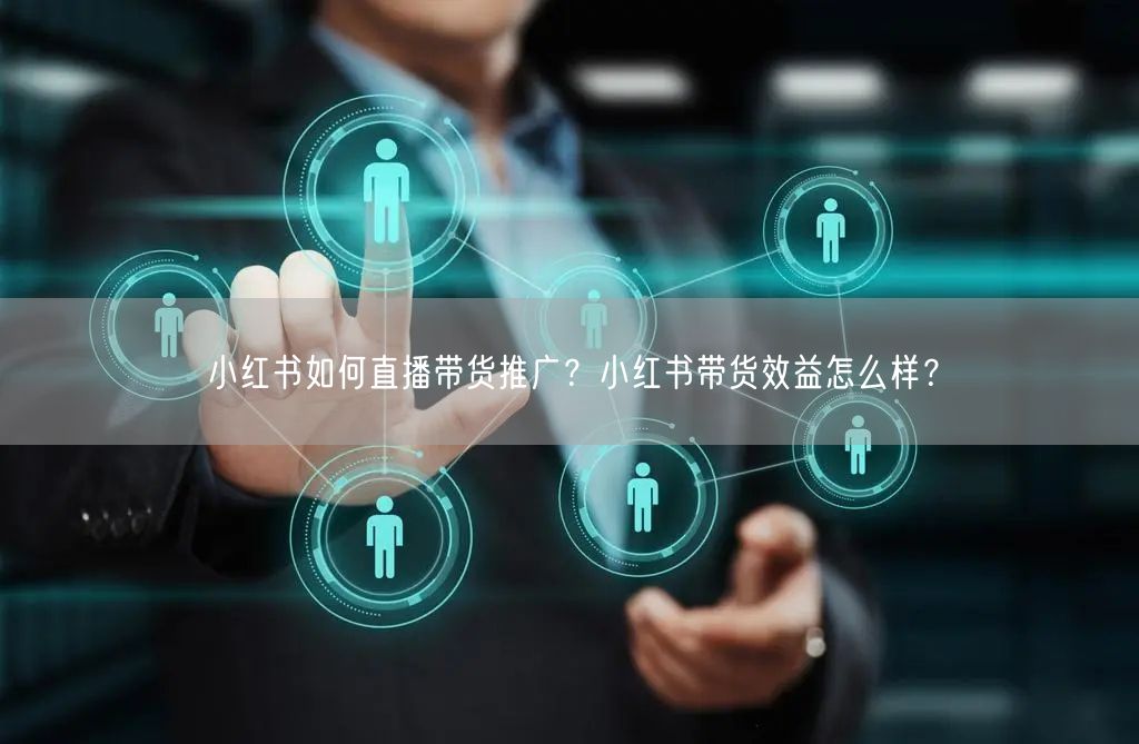 小红书如何直播带货推广？小红书带货效益怎么样？