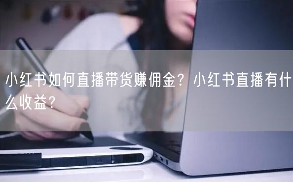 小红书如何直播带货赚佣金？小红书直播有什么收益？