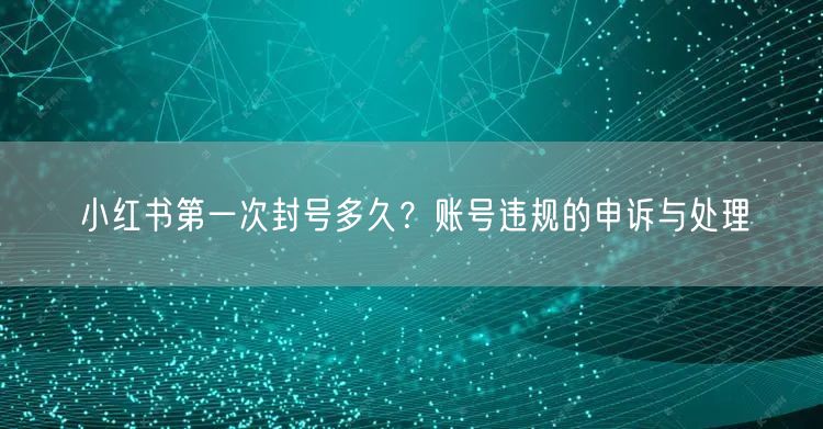 小红书第一次封号多久？账号违规的申诉与处理