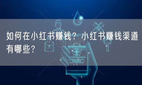 如何在小红书赚钱？小红书赚钱渠道有哪些？
