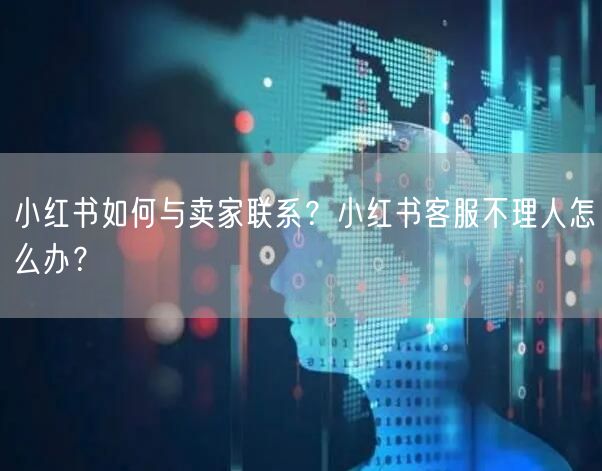 小红书如何与卖家联系？小红书客服不理人怎