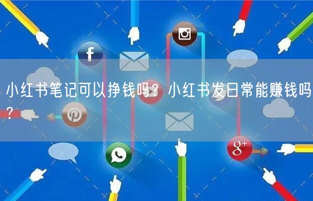 小红书笔记可以挣钱吗？小红书发日常能赚钱吗？