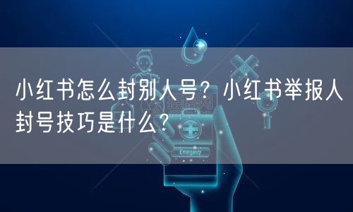 小红书怎么封别人号？小红书举报人封号技巧